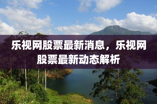 乐视网最新动态揭秘，获取与使用服务的步骤指南