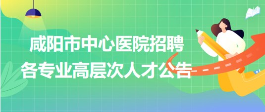 咸阳医院最新招聘信息公布，职位空缺与招聘条件概述